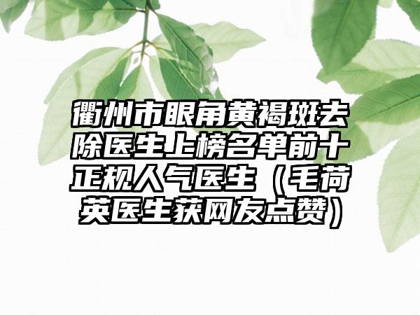 衢州市眼角黄褐斑去除医生上榜名单前十正规人气医生（毛荷英医生获网友点赞）