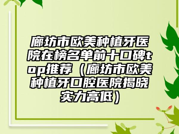 廊坊市欧美种植牙医院在榜名单前十口碑top推荐（廊坊市欧美种植牙口腔医院揭晓实力高低）