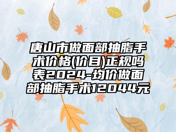 唐山市做面部抽脂手术价格(价目)正规吗表2024-均价做面部抽脂手术12044元