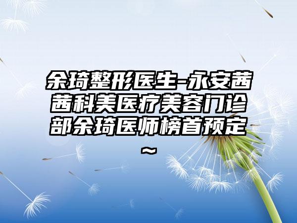 余琦整形医生-永安茜茜科美医疗美容门诊部余琦医师榜首预定~