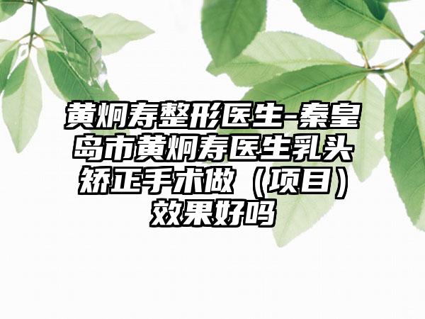 黄炯寿整形医生-秦皇岛市黄炯寿医生乳头矫正手术做（项目）效果好吗