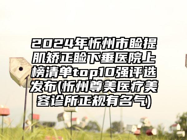 2024年忻州市睑提肌矫正睑下垂医院上榜清单top10强评选发布(忻州尊美医疗美容诊所正规有名气)