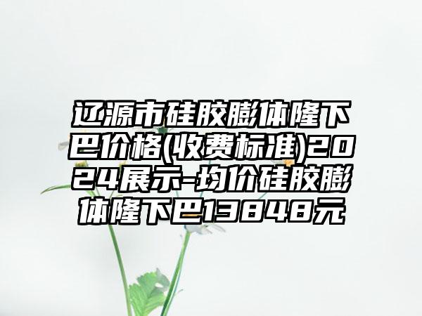 辽源市硅胶膨体隆下巴价格(收费标准)2024展示-均价硅胶膨体隆下巴13848元