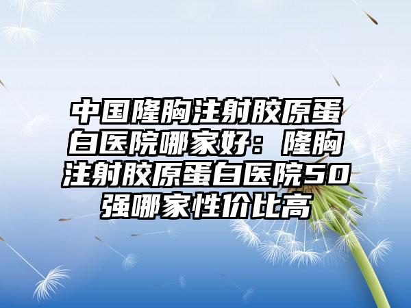 中国隆胸注射胶原蛋白医院哪家好：隆胸注射胶原蛋白医院50强哪家性价比高