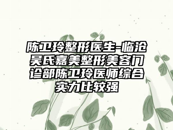 陈卫玲整形医生-临沧吴氏嘉美整形美容门诊部陈卫玲医师综合实力比较强