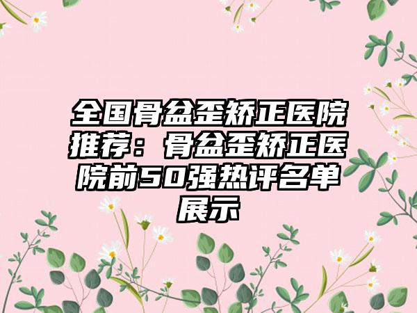 全国骨盆歪矫正医院推荐：骨盆歪矫正医院前50强热评名单展示