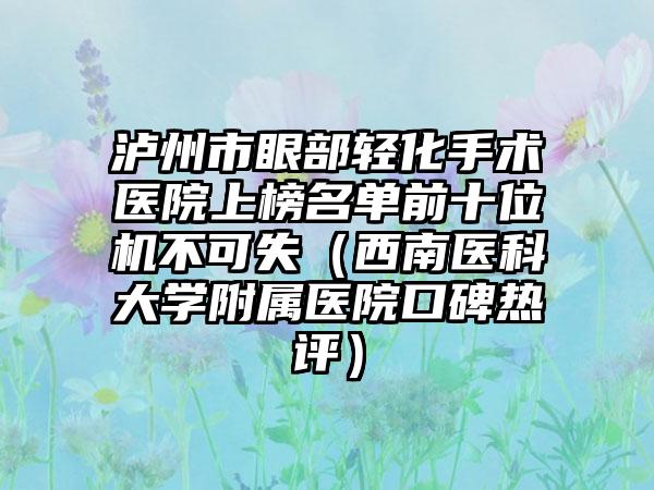 泸州市眼部轻化手术医院上榜名单前十位机不可失（西南医科大学附属医院口碑热评）