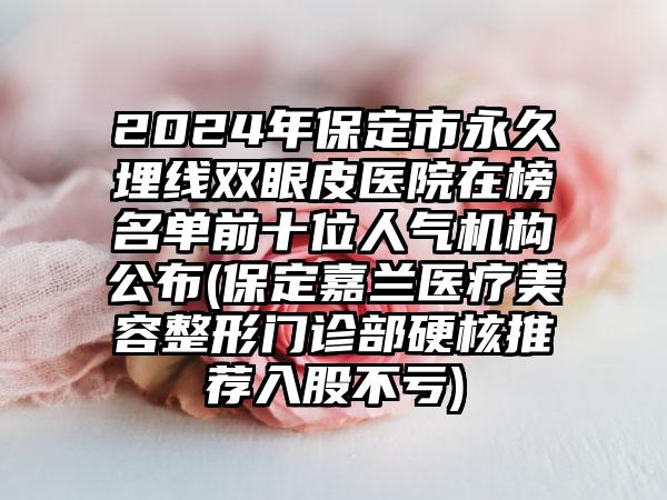 2024年保定市永久埋线双眼皮医院在榜名单前十位人气机构公布(保定嘉兰医疗美容整形门诊部硬核推荐入股不亏)