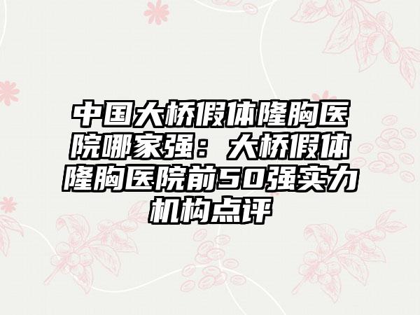 中国大桥假体隆胸医院哪家强：大桥假体隆胸医院前50强实力机构点评