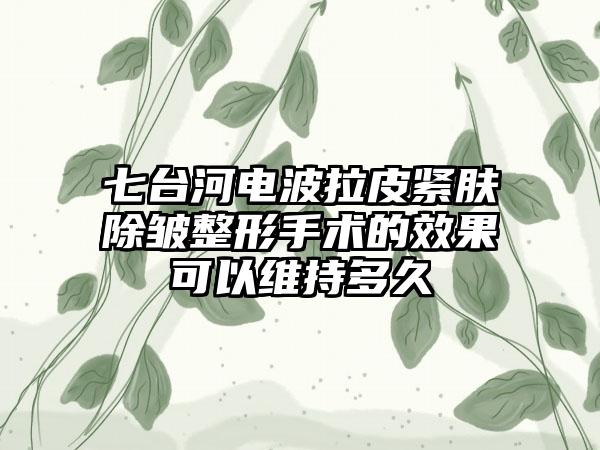 七台河电波拉皮紧肤除皱整形手术的效果可以维持多久