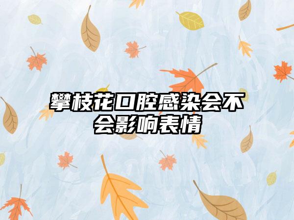 攀枝花口腔感染会不会影响表情