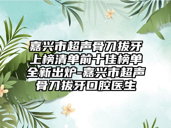 嘉兴市超声骨刀拔牙上榜清单前十佳榜单全新出炉-嘉兴市超声骨刀拔牙口腔医生