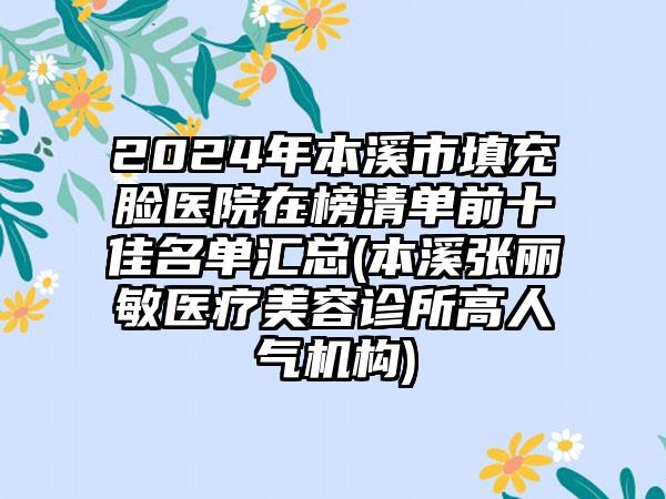 2024年本溪市填充脸医院在榜清单前十佳名单汇总(本溪张丽敏医疗美容诊所高人气机构)