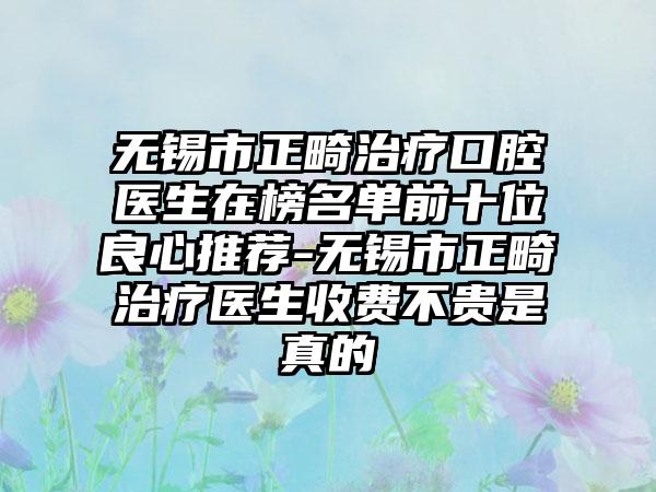 无锡市正畸治疗口腔医生在榜名单前十位良心推荐-无锡市正畸治疗医生收费不贵是真的