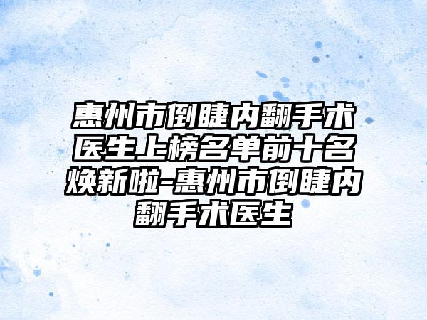 惠州市倒睫内翻手术医生上榜名单前十名焕新啦-惠州市倒睫内翻手术医生