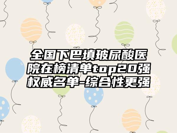 全国下巴填玻尿酸医院在榜清单top20强权威名单-综合性更强