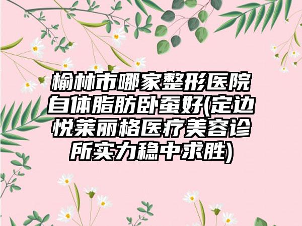 榆林市哪家整形医院自体脂肪卧蚕好(定边悦莱丽格医疗美容诊所实力稳中求胜)