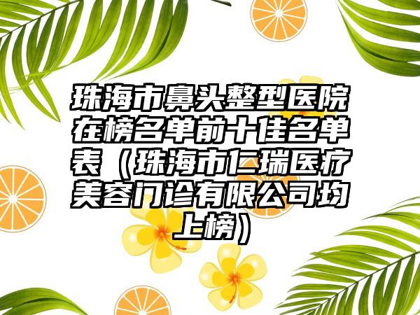 珠海市鼻头整型医院在榜名单前十佳名单表（珠海市仁瑞医疗美容门诊有限公司均上榜）