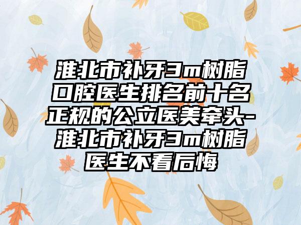 淮北市补牙3m树脂口腔医生排名前十名正规的公立医美牵头-淮北市补牙3m树脂医生不看后悔