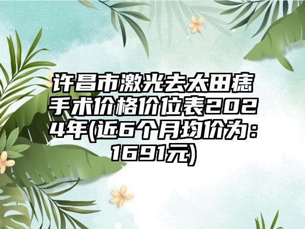 许昌市激光去太田痣手术价格价位表2024年(近6个月均价为：1691元)