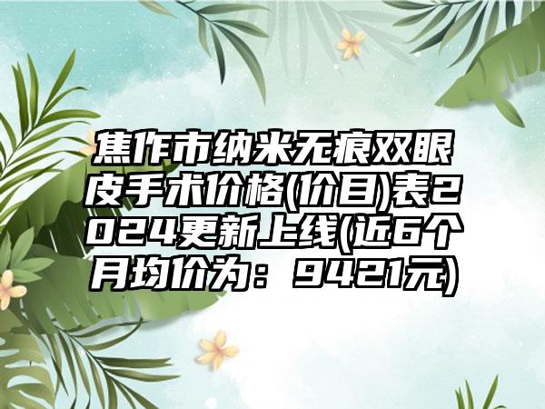 焦作市纳米无痕双眼皮手术价格(价目)表2024更新上线(近6个月均价为：9421元)