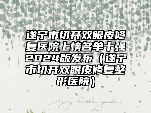 遂宁市切开双眼皮修复医院上榜名单十强2024版发布（遂宁市切开双眼皮修复整形医院）