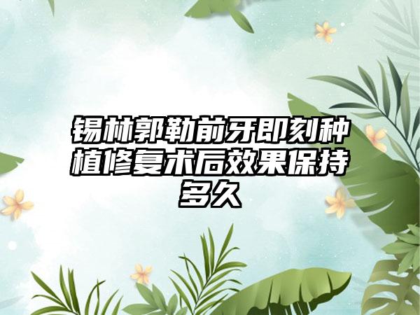 锡林郭勒前牙即刻种植修复术后效果保持多久