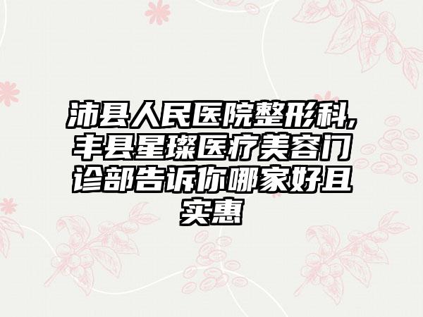 沛县人民医院整形科,丰县星璨医疗美容门诊部告诉你哪家好且实惠