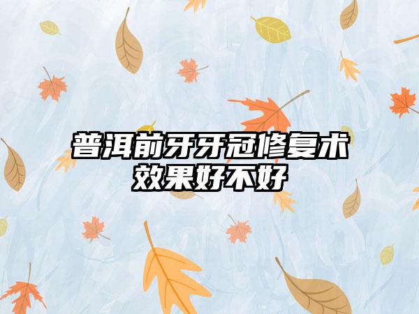 普洱前牙牙冠修复术效果好不好