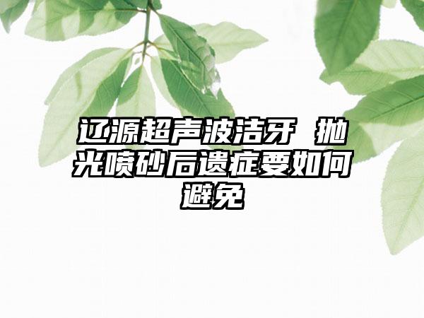 辽源超声波洁牙 抛光喷砂后遗症要如何避免