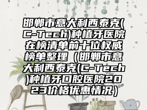 邯郸市意大利西泰克(C-Tech)种植牙医院在榜清单前十位权威榜单整理（邯郸市意大利西泰克(C-Tech)种植牙口腔医院2023价格优惠情况）