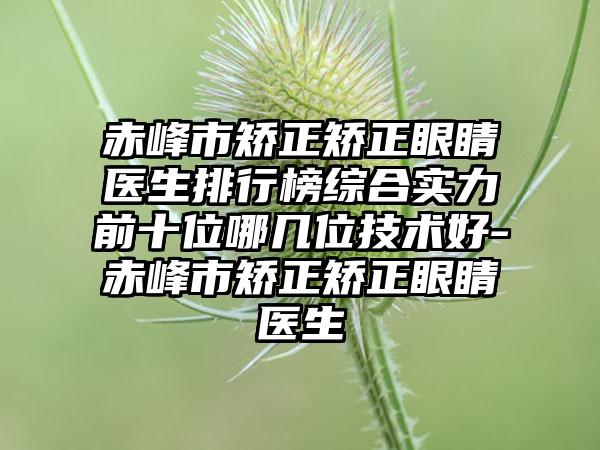 赤峰市矫正矫正眼睛医生排行榜综合实力前十位哪几位技术好-赤峰市矫正矫正眼睛医生