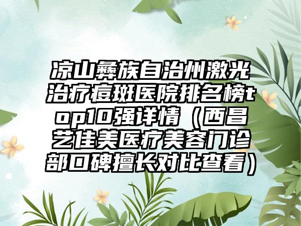 凉山彝族自治州激光治疗痘斑医院排名榜top10强详情（西昌艺佳美医疗美容门诊部口碑擅长对比查看）