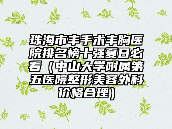 珠海市丰手术丰胸医院排名榜十强夏日必看（中山大学附属第五医院整形美容外科价格合理）