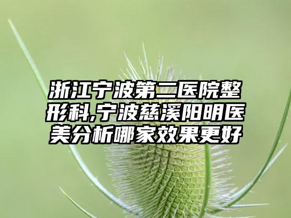 浙江宁波第二医院整形科,宁波慈溪阳明医美分析哪家效果更好