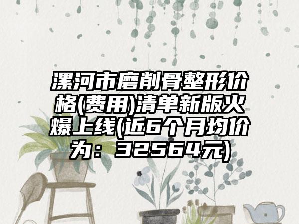 漯河市磨削骨整形价格(费用)清单新版火爆上线(近6个月均价为：32564元)