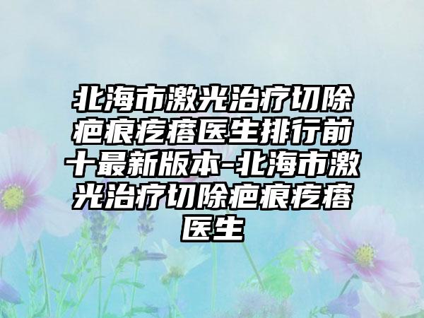 北海市激光治疗切除疤痕疙瘩医生排行前十最新版本-北海市激光治疗切除疤痕疙瘩医生