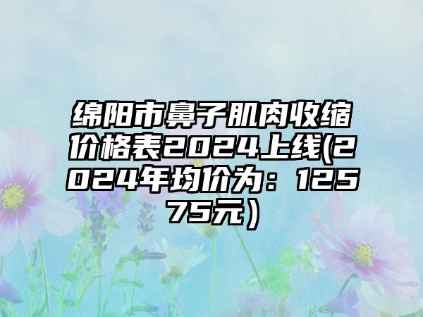 绵阳市鼻子肌肉收缩价格表2024上线(2024年均价为：12575元）