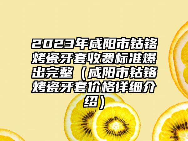 2023年咸阳市钴铬烤瓷牙套收费标准爆出完整（咸阳市钴铬烤瓷牙套价格详细介绍）