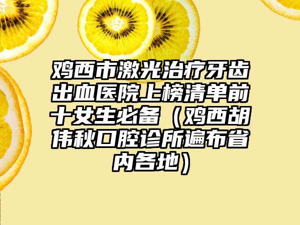 鸡西市激光治疗牙齿出血医院上榜清单前十女生必备（鸡西胡伟秋口腔诊所遍布省内各地）