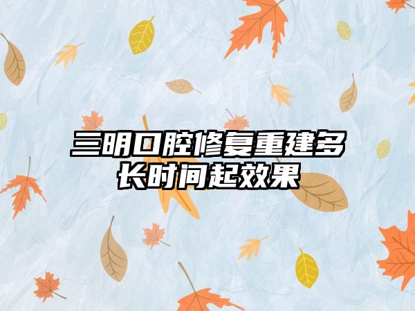 三明口腔修复重建多长时间起效果