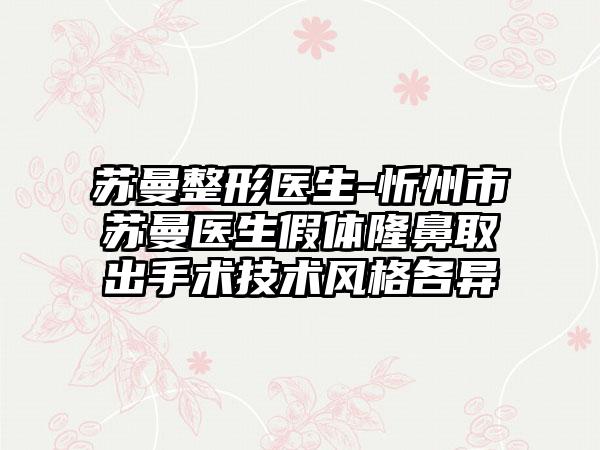 苏曼整形医生-忻州市苏曼医生假体隆鼻取出手术技术风格各异