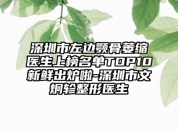 深圳市左边颚骨萎缩医生上榜名单TOP10新鲜出炉啦-深圳市文炯轸整形医生