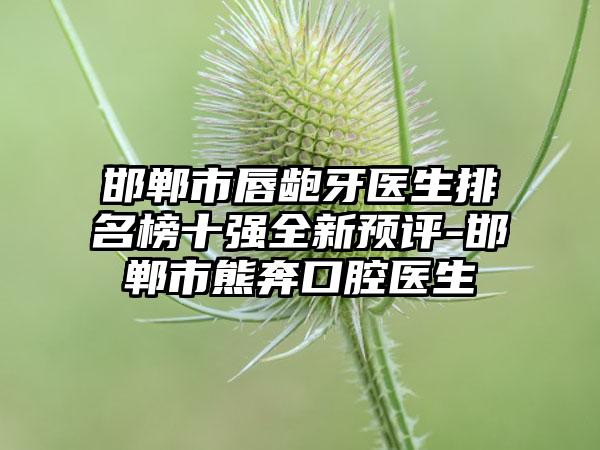 邯郸市唇龅牙医生排名榜十强全新预评-邯郸市熊奔口腔医生