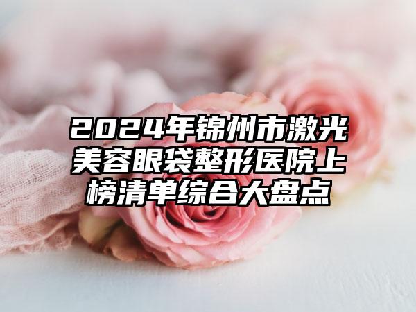 2024年锦州市激光美容眼袋整形医院上榜清单综合大盘点