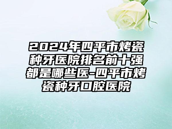 2024年四平市烤瓷种牙医院排名前十强都是哪些医-四平市烤瓷种牙口腔医院