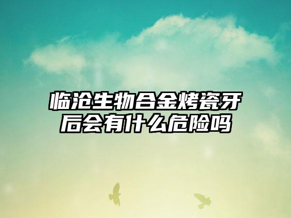 临沧生物合金烤瓷牙后会有什么危险吗