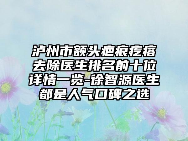 泸州市额头疤痕疙瘩去除医生排名前十位详情一览-徐智源医生都是人气口碑之选