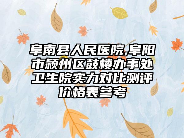 阜南县人民医院,阜阳市颍州区鼓楼办事处卫生院实力对比测评价格表参考