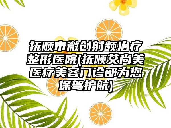 抚顺市微创射频治疗整形医院(抚顺艾尚美医疗美容门诊部为您保驾护航)